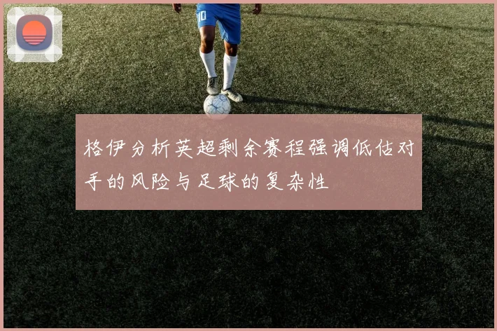 格伊分析英超剩余赛程强调低估对手的风险与足球的复杂性