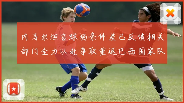 内马尔坦言球场条件差已反馈相关部门全力以赴争取重返巴西国家队