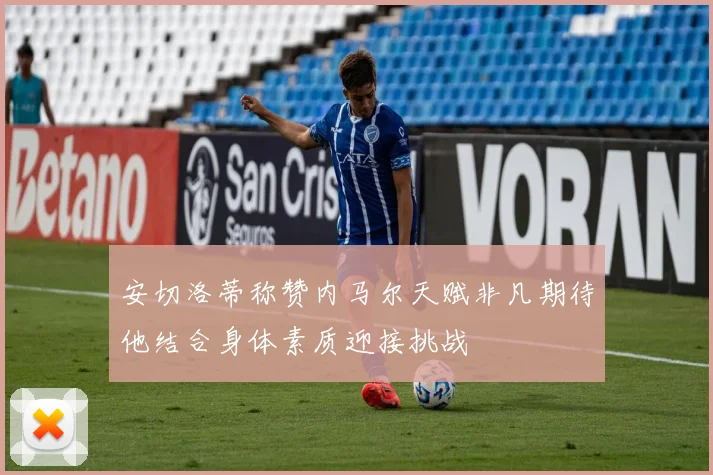 安切洛蒂称赞内马尔天赋非凡期待他结合身体素质迎接挑战