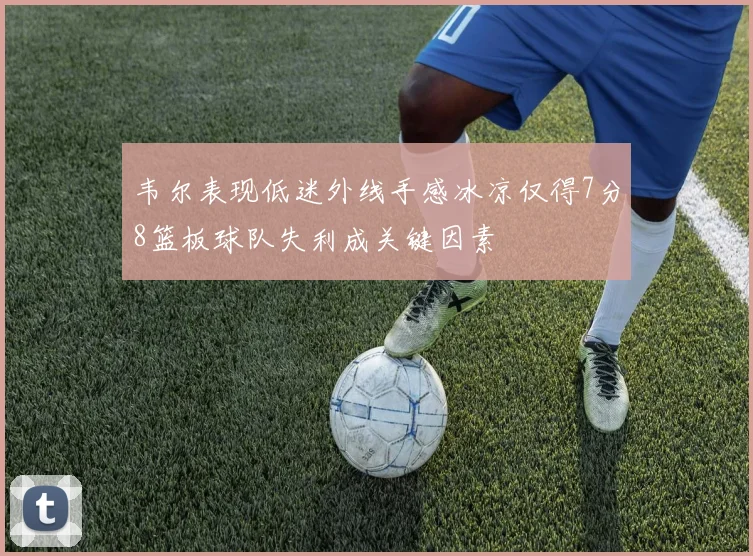 韦尔表现低迷外线手感冰凉仅得7分8篮板球队失利成关键因素