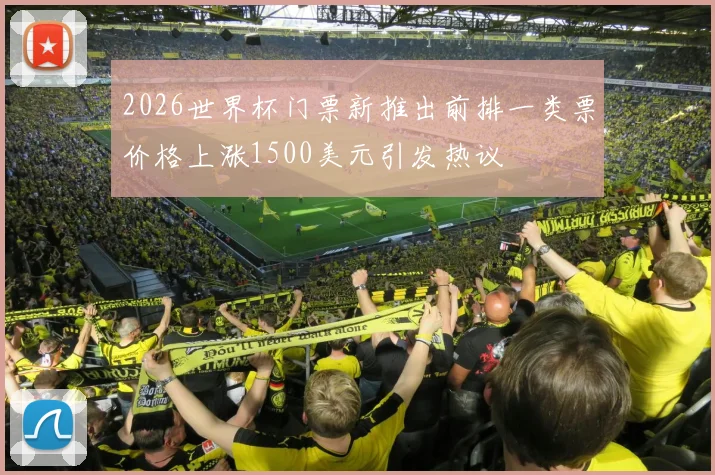 2026世界杯门票新推出前排一类票价格上涨1500美元引发热议
