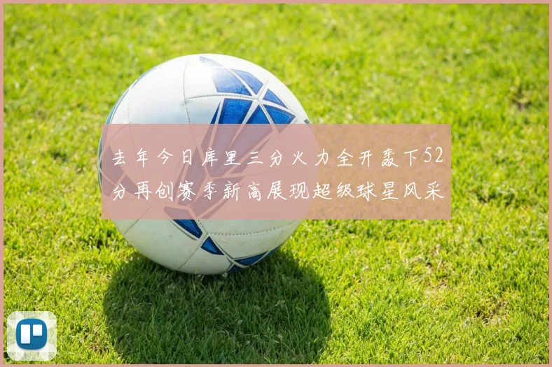 去年今日库里三分火力全开轰下52分再创赛季新高展现超级球星风采
