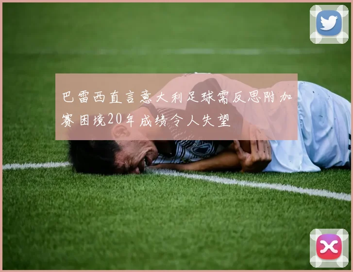 巴雷西直言意大利足球需反思附加赛困境20年成绩令人失望