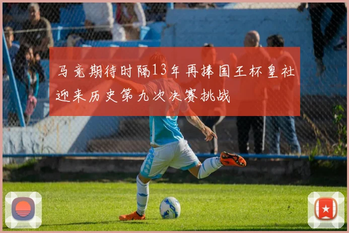 马竞期待时隔13年再捧国王杯皇社迎来历史第九次决赛挑战